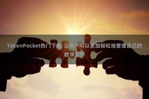 TokenPocket热门下载 让用户可以更加轻松地管理自己的数字资产