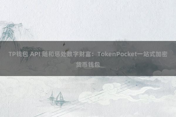 TP钱包 API 随和惩处数字财富：TokenPocket一站式加密货币钱包